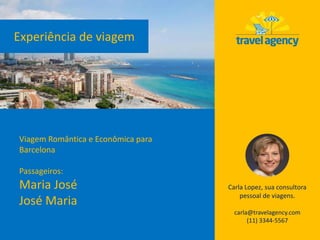 Experiência de viagem
Carla Lopez, sua consultora
pessoal de viagens.
carla@travelagency.com
(11) 3344-5567
Viagem Romântica e Econômica para
Barcelona
Passageiros:
Maria José
José Maria
 