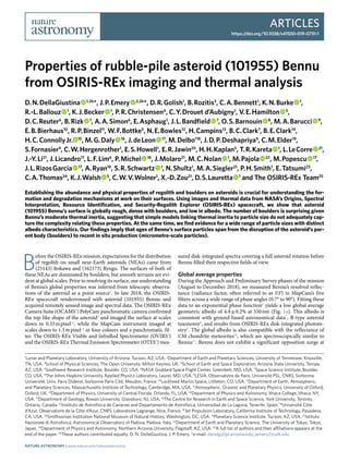 Articles
https://doi.org/10.1038/s41550-019-0731-1
1
Lunar and Planetary Laboratory, University of Arizona, Tucson, AZ, USA. 2
Department of Earth and Planetary Sciences, University of Tennessee, Knoxville,
TN, USA. 3
School of Physical Sciences, The Open University, Milton Keynes, UK. 4
School of Earth and Space Exploration, Arizona State University, Tempe,
AZ, USA. 5
Southwest Research Institute, Boulder, CO, USA. 6
NASA Goddard Space Flight Center, Greenbelt, MD, USA. 7
Space Science Institute, Boulder,
CO, USA. 8
The Johns Hopkins University Applied Physics Laboratory, Laurel, MD, USA. 9
LESIA, Observatoire de Paris, Université PSL, CNRS, Sorbonne
Université, Univ. Paris Diderot, Sorbonne Paris Cité, Meudon, France. 10
Lockheed Martin Space, Littleton, CO, USA. 11
Department of Earth, Atmospheric,
and Planetary Sciences, Massachusetts Institute of Technology, Cambridge, MA, USA. 12
Atmospheric, Oceanic and Planetary Physics, University of Oxford,
Oxford, UK. 13
Department of Physics, University of Central Florida, Orlando, FL, USA. 14
Department of Physics and Astronomy, Ithaca College, Ithaca, NY,
USA. 15
Department of Geology, Rowan University, Glassboro, NJ, USA. 16
The Centre for Research in Earth and Space Science, York University, Toronto,
Ontario, Canada. 17
Instituto de Astrofísica de Canarias and Departamento de Astrofísica, Universidad de La Laguna, Tenerife, Spain. 18
Université Côte
d’Azur, Observatoire de la Côte d’Azur, CNRS, Laboratoire Lagrange, Nice, France. 19
Jet Propulsion Laboratory, California Institute of Technology, Pasadena,
CA, USA. 20
Smithsonian Institution National Museum of Natural History, Washington, DC, USA. 21
Planetary Science Institute, Tucson, AZ, USA. 22
Istituto
Nazionale di Astrofisica, Astronomical Observatory of Padova, Padova, Italy. 23
Department of Earth and Planetary Science, The University of Tokyo, Tokyo,
Japan. 24
Department of Physics and Astronomy, Northern Arizona University, Flagstaff, AZ, USA. 25
A full list of authors and their affiliations appears at the
end of the paper. 26
These authors contributed equally: D. N. DellaGiustina, J. P. Emery. *e-mail: danidg@lpl.arizona.edu; jemery2@utk.edu
B
efore the OSIRIS-REx mission, expectations for the distribution
of regolith on small near-Earth asteroids (NEAs) came from
(25143) Itokawa and (162173) Ryugu. The surfaces of both of
these NEAs are dominated by boulders, but smooth terrains are evi-
dent at global scales. Prior to resolving its surface, our understanding
of Bennu’s global properties was inferred from telescopic observa-
tions of the asteroid as a point source1
. In late 2018, the OSIRIS-
REx spacecraft rendezvoused with asteroid (101955) Bennu and
acquired remotely sensed image and spectral data. The OSIRIS-REx
Camera Suite (OCAMS2
) PolyCam panchromatic camera confirmed
the top-like shape of the asteroid3
and imaged the surface at scales
down to 0.33 m pixel–1
, while the MapCam instrument imaged at
scales down to 1.1 m pixel–1
in four colours and a panchromatic fil-
ter. The OSIRIS-REx Visible and InfraRed Spectrometer (OVIRS4
)
and the OSIRIS-REx Thermal Emission Spectrometer (OTES5
) mea-
sured disk-integrated spectra covering a full asteroid rotation before
Bennu filled their respective fields of view.
Global average properties
During the Approach and Preliminary Survey phases of the mission
(August to December 2018), we measured Bennu’s resolved reflec-
tance (radiance factor, often referred to as I/F) in MapCam’s five
filters across a wide range of phase angles (0.7° to 90°). Fitting these
data to an exponential phase function6
yields a low global average
geometric albedo of 4.4 ± 0.2% at 550 nm (Fig. 1a). This albedo is
consistent with ground-based astronomical data7
, B-type asteroid
taxonomy8
, and results from OSIRIS-REx disk-integrated photom-
etry9
. The global albedo is also compatible with the reflectance of
CM chondrite meteorites10
, which are spectroscopically similar to
Bennu11
. Bennu does not exhibit a significant opposition surge at
Properties of rubble-pile asteroid (101955) Bennu
from OSIRIS-REx imaging and thermal analysis
D. N. DellaGiustina   1,26
*, J. P. Emery   2,26
*, D. R. Golish1
, B. Rozitis3
, C. A. Bennett1
, K. N. Burke   1
,
R.-L. Ballouz   1
, K. J. Becker   1
, P. R. Christensen4
, C. Y. Drouet d’Aubigny1
, V. E. Hamilton   5
,
D. C. Reuter6
, B. Rizk   1
, A. A. Simon6
, E. Asphaug1
, J. L. Bandfield   7
, O. S. Barnouin   8
, M. A. Barucci   9
,
E. B. Bierhaus10
, R. P. Binzel11
, W. F. Bottke5
, N. E. Bowles12
, H. Campins13
, B. C. Clark7
, B. E. Clark14
,
H. C. Connolly Jr. 15
, M. G. Daly   16
, J. de Leon   17
, M. Delbo’18
, J. D. P. Deshapriya9
, C. M. Elder19
,
S. Fornasier9
, C. W. Hergenrother1
, E. S. Howell1
, E. R. Jawin20
, H. H. Kaplan5
, T. R. Kareta   1
, L. Le Corre   21
,
J.-Y. Li21
, J. Licandro17
, L. F. Lim6
, P. Michel   18
, J. Molaro21
, M. C. Nolan   1
, M. Pajola   22
, M. Popescu   17
,
J. L. Rizos Garcia   17
, A. Ryan18
, S. R. Schwartz   1
, N. Shultz1
, M. A. Siegler21
, P. H. Smith1
, E. Tatsumi23
,
C. A. Thomas24
, K. J. Walsh   5
, C. W. V. Wolner1
, X.-D. Zou21
, D. S. Lauretta   1
and The OSIRIS-REx Team25
Establishing the abundance and physical properties of regolith and boulders on asteroids is crucial for understanding the for-
mation and degradation mechanisms at work on their surfaces. Using images and thermal data from NASA’s Origins, Spectral
Interpretation, Resource Identification, and Security-Regolith Explorer (OSIRIS-REx) spacecraft, we show that asteroid
(101955) Bennu’s surface is globally rough, dense with boulders, and low in albedo. The number of boulders is surprising given
Bennu’s moderate thermal inertia, suggesting that simple models linking thermal inertia to particle size do not adequately cap-
ture the complexity relating these properties. At the same time, we find evidence for a wide range of particle sizes with distinct
albedo characteristics. Our findings imply that ages of Bennu’s surface particles span from the disruption of the asteroid’s par-
ent body (boulders) to recent in situ production (micrometre-scale particles).
Nature Astronomy | www.nature.com/natureastronomy
 