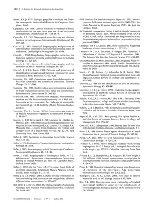 Brown, K.S, Jr. 1979. Ecologia geográfia e evolução nas flores-tas 
neotropicais. Universidade Estadual de Campinas, Cam-pinas, 
Brasil. 
Capparella, A.P. 1988. Genetic variation in neotropical birds: 
implications for the speciation process. Acta Congressus 
Internationalis Ornithologici 19: 1658-1673. 
Caparella, A.P. 1991. Neotropical avian diversity and riverine 
barriers. Acta Congressus Internationalis Ornithologici 20: 
307-316. 
Cracraft, J. 1985. Historical biogeography and patterns of 
differentiation within the South American avifauna: areas of 
endemism. Ornithological Monographs 36: 49-84. 
Cracraft, J. 1988. Deep-history biogeography: retrieving the 
historical pattern of evolving continental biotas. Systematic 
Zoology 37: 221-236. 
Cracraft, J. 1994. Species diversity, biogeography, and the 
evolution of biotas. American Zoologist 34: 33-47. 
Cracraft, J. & R.O. Prum. 1988. Patterns and processes of 
diversification: speciation and historical congruence in some 
neotropical birds. Evolution 42: 603-620. 
Fearnside, P.M. 1997. Greenhouse gases from deforestation in 
Brazilian Amazonia: net committed emissions. Climate 
Change 35: 321-360. 
Fearnside, P.M. 1999. Biodiversity as an environmental service 
in Brazil’s Amazonian forests: risks, value and conservation. 
Environmental Conservation 26: 305-321. 
Fearnside, P.M. 2000. Deforestation impacts, environmental 
services and the international community. In: A. Hall (ed.). 
Amazonia at the crossroads: the challenge of sustainable 
development. pp. 11-24. Institute of Latin American Studies, 
London. 
Fearnside, P.M. & J. Ferraz. 1995. A conservation gap analysis 
of Brazil’s Amazonian vegetation. Conservation Biology 9: 
1134-1147. 
Gascon, C., R.O. Bierregaard Jr., W.F. Laurance & J. Rankin-de- 
Merona. 2001. Deforestation and forest fragmentation in the 
Amazon. In: R.O. Bierregaard Jr., C. Gascon, T.E. Lovejoy & R. 
Mesquita (eds.). Lessons from Amazonia: the ecology and 
conservation of a fragmented forest. pp. 22-30. Yale 
University Press, New Haven, EUA. 
Haffer, J. 1969. Speciation in Amazonian forest birds. Science 
165: 131-137. 
Haffer, J. 1978. Distribution of Amazon birds. Bonner Zoologischen 
Beiträge 29: 38-78. 
Haffer, J. 1985. Avian zoogeography of the neotropical lowlands. 
Neotropical Ornithology 36: 113-146. 
Haffer, J. 1987. Biogeography of Neotropical birds. In: T.C. 
Whitmore & G.T. Prance (eds.). Biogeography and Quaternary 
history in tropical America. pp. 105-150. Clarendon Press, 
Oxford, Reino Unido. 
Haffer, J. 1992. On the “river effect” in some forest birds of 
southern Amazonia. Boletim do Museu Paraense Emílio 
Goeldi, Série Zoologia 8: 217-245. 
Haffer, J. & G.T. Prance. 2001. Climatic forcing of evolution in 
Amazonia during the Cenozoic: on the refuge theory of biotic 
differentiation. Amazoniana 16: 579–607. 
Hall, J.P.W. & D. Harvey. 2002. The phylogeography of Amazonia 
revisited: new evidence from riodinid butterflies. Evolution 
56: 1489-1497. 
MEGADIVERSIDADE | Volume 1 | Nº 1 | Julho 2005 
INPE (Instituto Nacional de Pesquisas Espaciais). 2002. Monito-ramento 
da floresta amazônica por satélite 2000-2001. Ins-tituto 
Nacional de Pesquisas Espaciais (INPE), São José dos 
Campos, Brasil. 
IUCN (World Conservation Union) & WCPA (World Commission 
on Protected Areas). 2005. About protected areas. IUCN e 
WCPA, Gland, Suíça. Disponível em http://www.iucn.org/ 
themes/wcpa/wcpa/protectedareas.htm (accessado em 24 de 
janeiro de 2005). 
Laurance, W.F. & C. Gascon. 1997. How to creatively fragment a 
landscape. Conservation Biology 11: 577-579. 
Laurance, W.F., M.A. Cochrane, S. Bergen, P.M. Fearnside, P. 
Delamônica, C. Barber, S. D’Angelo & T. Fernandes. 2001. 
The future of the Brazilian Amazon. Science 291: 438-439. 
MMA (Ministério do Meio Ambiente). 2005. Programa Áreas Pro-tegidas 
da Amazônia ARPA. MMA, Brasília. Disponível em 
http://www.mma.gov.br/port/sca/arpa/ (acessado em 22 de ja-neiro 
de 2005). 
Moritz, C., J.L. Patton, C.J. Schneider & J.B. Smith. 2000. 
Diversification of rainforest faunas: an integrated molecular 
approach. Annual Review of Ecology and Systematics 31: 
533-563. 
Morrone, J.J. 1994. On the identification of areas of endemism. 
Systematic Biology 43: 438-441. 
Morrone, J.J. & J.V. Crisci. 1995. Historical biogeography: 
introduction to methods. Annual Review of Ecology and 
Systematics 26: 373-401. 
Nelson, B.W., C.A.C. Ferreira, M.F. Silva & M.L. Kawasaki. 1990. 
Endemism centres, refugia and botanical collection density 
in Brazilian Amazonia. Nature 345: 714-716. 
Nelson, G. & N. Platnick. 1981. Systematics and biogeography: 
cladistics and vicariance. Columbia University Press, Nova 
York. 
Nepstad, D., et al. 2001. Road paving, fire regime feedbacks, 
and the future of Amazon forests. Forest Ecology and 
Management 154: 395-407. 
Oren, D.C. & H.G. Albuquerque. 1991. Priority areas for new avian 
collections in Brazilian Amazonia. Goeldiana Zoologia 6: 1-11. 
Peres, C.A. 1999. Ground fires as agents of mortality in a Central 
Amazonian forest. Journal of Tropical Ecology 15: 535-541. 
Peres, C.A. 2005. Why we need Amazonian mega-reserves. 
Conservation Biology 19: 728-733. 
Prance, G.T. 1982. Forest refuges: evidence from woody 
angiosperms. In: G.T. Prance (ed.). Biological diversification 
in the tropics. pp. 137-158. Columbia University Press, New 
York. 
Pressey, R.L., C.J. Humphries, C.R. Margules, R.I. Vane-Wright & 
P.H. Williams. 1993. Beyond opportunism: key principles for 
systematic reserve selection. Trends in Ecology and Evolution 
8:124-128. 
Prum, R. 1988. Historical relationships among avian forest areas 
of endemism in the neotropics. Acta Congressus 
Internationalis Ornithologici 19: 2562-2572. 
Rodrigues, A.S.L. & K.J. Gaston. 2001. How large do reserve 
networks need to be? Ecology Letters 4: 602-609. 
Ron, S.R. 2000. Biogeographic area relationship of lowland 
neotropical rainforest based on raw distributions of 
vertebrate groups. Biological Journal of the Linnean Society 
71: 379-402. 
130 | O destino das áreas de endenismo da Amazônia 
 