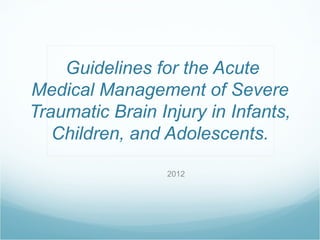 Guidelines for the Acute
Medical Management of Severe
Traumatic Brain Injury in Infants,
   Children, and Adolescents.

                 2012
 