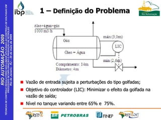 1 –  Definição  do Problema Vazão de entrada sujeita a perturbações do tipo golfadas; Objetivo do controlador (LIC): Minimizar o efeito da golfada na vazão de saída; Nível no tanque variando entre 65% e  75%. 