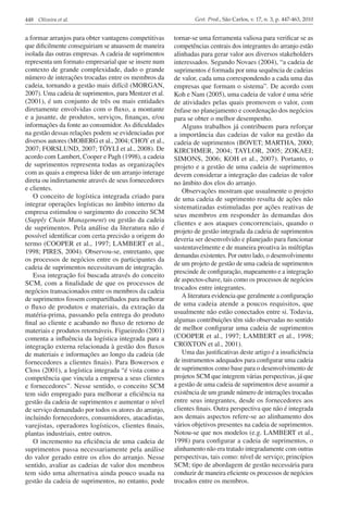 448 Oliveira et al.                                             Gest. Prod., São Carlos, v. 17, n. 3, p. 447-463, 2010


a formar arranjos para obter vantagens competitivas     tornar-se uma ferramenta valiosa para verificar se as
que dificilmente conseguiriam se atuassem de maneira    competências centrais dos integrantes do arranjo estão
isolada das outras empresas. A cadeia de suprimentos    alinhadas para gerar valor aos diversos stakeholders
representa um formato empresarial que se insere num     interessados. Segundo Novaes (2004), “a cadeia de
contexto de grande complexidade, dado o grande          suprimentos é formada por uma sequência de cadeias
número de interações trocadas entre os membros da       de valor, cada uma correspondendo a cada uma das
cadeia, tornando a gestão mais difícil (MORGAN,         empresas que formam o sistema”. De acordo com
2007). Uma cadeia de suprimentos, para Mentzer et al.   Koh e Nam (2005), uma cadeia de valor é uma série
(2001), é um conjunto de três ou mais entidades         de atividades pelas quais promovem o valor, com
diretamente envolvidas com o fluxo, a montante          ênfase no planejamento e coordenação dos negócios
e a jusante, de produtos, serviços, finanças, e/ou      para se obter o melhor desempenho.
informações da fonte ao consumidor. As dificuldades        Alguns trabalhos já contribuem para reforçar
na gestão dessas relações podem se evidenciadas por     a importância das cadeias de valor na gestão da
diversos autores (MOBERG et al., 2004; CHOY et al.,     cadeia de suprimentos (BOVET; MARTHA, 2000;
2007; FORSLUND, 2007; TÖYLI et al., 2008). De           KIRCHMER, 2004; TAYLOR, 2005; ZOKAEI;
acordo com Lambert, Cooper e Pagh (1998), a cadeia      SIMONS, 2006; KOH et al., 2007). Portanto, o
de suprimentos representa todas as organizações         projeto e a gestão de uma cadeia de suprimentos
com as quais a empresa líder de um arranjo interage     devem considerar a integração das cadeias de valor
direta ou indiretamente através de seus fornecedores    no âmbito dos elos do arranjo.
e clientes.                                                Observações mostram que usualmente o projeto
   O conceito de logística integrada criado para        de uma cadeia de suprimento resulta de ações não
integrar operações logísticas no âmbito interno da      sistematizadas estimuladas por ações reativas de
empresa estimulou o surgimento do conceito SCM          seus membros em responder às demandas dos
(Supply Chain Management) ou gestão da cadeia           clientes e aos ataques concorrenciais, quando o
de suprimentos. Pela análise da literatura não é
                                                        projeto de gestão integrada da cadeia de suprimentos
possível identificar com certa precisão a origem do
                                                        deveria ser desenvolvido e planejado para funcionar
termo (COOPER et al., 1997; LAMBERT et al.,
                                                        sustentavelmente e de maneira proativa às múltiplas
1998; PIRES, 2004). Observou-se, entretanto, que
                                                        demandas existentes. Por outro lado, o desenvolvimento
os processos de negócios entre os participantes da
                                                        de um projeto de gestão de uma cadeia de suprimentos
cadeia de suprimentos necessitavam de integração.
                                                        prescinde de configuração, mapeamento e a integração
   Essa integração foi buscada através do conceito
                                                        de aspectos-chave, tais como os processos de negócios
SCM, com a finalidade de que os processos de
                                                        trocados entre integrantes.
negócios transacionados entre os membros da cadeia
de suprimentos fossem compartilhados para melhorar         A literatura evidencia que geralmente a configuração
o fluxo de produtos e materiais, da extração da         de uma cadeia atende a poucos requisitos, que
matéria-prima, passando pela entrega do produto         usualmente não estão conectados entre si. Todavia,
final ao cliente e acabando no fluxo de retorno de      algumas contribuições têm sido observadas no sentido
materiais e produtos retornáveis. Figueiredo (2001)     de melhor configurar uma cadeia de suprimentos
comenta a influência da logística integrada para a      (COOPER et al., 1997; LAMBERT et al., 1998;
integração externa relacionada à gestão dos fluxos      CROXTON et al., 2001).
de materiais e informações ao longo da cadeia (de          Uma das justificativas deste artigo é a insuficiência
fornecedores a clientes finais). Para Bowersox e        de instrumentos adequados para configurar uma cadeia
Closs (2001), a logística integrada “é vista como a     de suprimentos como base para o desenvolvimento de
competência que vincula a empresa a seus clientes       projetos SCM que integrem várias perspectivas, já que
e fornecedores”. Nesse sentido, o conceito SCM          a gestão de uma cadeia de suprimentos deve assumir a
tem sido empregado para melhorar a eficiência na        existência de um grande número de interações trocadas
gestão da cadeia de suprimentos e aumentar o nível      entre seus integrantes, desde os fornecedores aos
de serviço demandado por todos os atores do arranjo,    clientes finais. Outra perspectiva que não é integrada
incluindo fornecedores, consumidores, atacadistas,      aos demais aspectos refere-se ao alinhamento dos
varejistas, operadores logísticos, clientes finais,     vários objetivos presentes na cadeia de suprimentos.
plantas industriais, entre outros.                      Notou-se que nos modelos (e.g. LAMBERT et al.,
   O incremento na eficiência de uma cadeia de          1998) para configurar a cadeia de suprimentos, o
suprimentos passa necessariamente pela análise          alinhamento não era tratado integradamente com outras
do valor gerado entre os elos do arranjo. Nesse         perspectivas, tais como: nível de serviço; princípios
sentido, avaliar as cadeias de valor dos membros        SCM; tipo de abordagem de gestão necessária para
tem sido uma alternativa ainda pouco usada na           conduzir de maneira eficiente os processos de negócios
gestão da cadeia de suprimentos, no entanto, pode       trocados entre os membros.
 