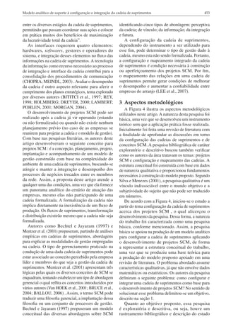 Modelo analítico de suporte à configuração e integração da cadeia de suprimentos                              453


entre os diversos estágios da cadeia de suprimentos,        identificando cinco tipos de abordagem: perceptiva
permitindo que possam coordenar suas ações e colocar        da cadeia; de vínculo; da informação; da integração
em prática muitos dos benefícios de maximização             e futura.
da lucratividade total da cadeia”.                             A configuração da cadeia de suprimentos,
    As interfaces requerem quatro elementos:                dependendo do instrumento a ser utilizado para
hardwares, softwares, gestores e operadores do              esse fim, pode determinar o tipo de gestão dado à
sistema, e integração desses elementos no fluxo das         cadeia, mesmo esta não sendo formalizada. Portanto,
informações na cadeia de suprimentos. A tecnologia          a configuração e mapeamento integrado da cadeia
da informação como recurso necessário ao processo           de suprimentos é condição necessária à construção
de integração e interface da cadeia contribui para a        ou aperfeiçoamento dos projetos SCM. Por fim,
consolidação dos procedimentos de comunicação               o mapeamento das relações em uma cadeia de
(CHOPRA; MEINDL, 2003) . Avaliar o desempenho               suprimentos permite gerar condições de melhorar
da cadeia é outro aspecto relevante para aferir o           o desempenho e aumentar a confiabilidade entre
cumprimento dos planos estratégicos, tema explorado         empresas do arranjo (LEE et al., 2007).
por diversos autores (BITITCI et al., 1997; REY,
1998; HOLMBERG; DREYER, 2000; LAMBERT;                      3 Aspectos metodológicos
POHLEN, 2001; MORGAN, 2004).                                   A Figura 4 ilustra os aspectos metodológicos
    O desenvolvimento de projetos SCM pode ser              utilizados neste artigo. A natureza desta pesquisa foi
realizado após a cadeia já vir operando (estando            básica, uma vez que se desenvolveu um instrumento
ou não formalizada) ou quando não existir nenhum            teórico sem que a aplicação prática fosse realizada.
planejamento prévio (no caso de as empresas se              Inicialmente foi feita uma revisão de literatura com
reunirem para projetar a cadeia e o modelo de gestão).      a finalidade de aprofundar as discussões em torno
Com base nas pesquisas literárias, os autores deste         da configuração das cadeias de suprimentos e de
artigo desenvolveram o seguinte conceito para               conceitos SCM. A pesquisa bibliográfica de caráter
projetos SCM : é a concepção, planejamento, projeto,        exploratório e descritivo buscou também verificar
implantação e acompanhamento de um modelo de                como os autores da área tratavam os temas: projetos
gestão construído com base na complexidade do               SCM e configuração e mapeamento das cadeias. A
ambiente de uma cadeia de suprimentos, buscando-se          estrutura conceitual foi construída com base em dados
atingir e manter a integração e desempenho dos              de natureza qualitativa e proporcionou fundamentos
processos de negócios trocados entre os membros             necessários à construção do modelo proposto. Segundo
da rede. Assim, a proposta deste artigo atende a            Silva e Menezes (2001), a pesquisa qualitativa é um
qualquer uma das condições, uma vez que ela fornece         vínculo indissociável entre o mundo objetivo e a
um panorama analítico do cenário de atuação das             subjetividade do sujeito que não pode ser traduzido
empresas, mesmo elas não participando de uma                em números.
cadeia formalizada. A formalização da cadeia não               De acordo com a Figura 4, iniciou-se o estudo a
implica diretamente na inexistência de um fluxo de          partir do tema configuração da cadeia de suprimentos
produção. Os fluxos de suprimentos, transformação           acerca dos projetos SCM , o qual alicerçou o
e distribuição existirão mesmo que a cadeia não seja        desenvolvimento da pesquisa. Dessa forma, a natureza
formalizada.                                                do trabalho foi caracterizada como uma pesquisa
    Autores como Bechtel e Jayaram (1997) e                 básica, conforme mencionado. Assim, a pesquisa
Mentzer et al. (2001) propuseram, partindo de análises      básica se apoiou na produção de um modelo analítico
empíricas em cadeias de suprimentos, abordagens             para configurar a cadeia de suprimentos aplicando
para explicar as modalidades de gestão empregadas           o desenvolvimento de projetos SCM, de forma
na cadeia. O tipo de gerenciamento praticado na             a representar a estrutura conceitual do trabalho,
condução de uma dada cadeia de suprimentos pode             uma vez que se produziu uma base teórica para
estar associado ao conceito percebido pela empresa          a produção do modelo proposto apoiado em uma
líder e membros do que seja a gestão da cadeia de           revisão de literatura. O problema abordado assume
suprimentos. Mentzer et al. (2001) apresentam três          características qualitativas, já que não envolve dados
lógicas pelas quais os diversos conceitos de SCM se         matemáticos ou estatísticos. Os autores da pesquisa
enquadram, tentando estabelecer um tipo de abordagem        definiram o seguinte problema: como configurar e
gerencial o qual reflita os conceitos introduzidos por      integrar uma cadeia de suprimentos como base para
vários autores (Van HOEK et al., 2001; BRUCE et al.,        o desenvolvimento de projetos SCM? No sentido de
2004; BALLOU, 2006) . Assim, o termo SCM pode               solucionar esse problema delimitou-se um objetivo,
traduzir uma filosofia gerencial, a implantação dessa       descrito na seção 1.
filosofia ou um conjunto de processos de gestão.               Quanto ao objetivo proposto, essa pesquisa
Bechtel e Jayaram (1997) propuseram um modelo               é exploratória e descritiva, ou seja, houve um
conceitual das diversas abordagens sobre SCM                rastreamento bibliográfico e descrição do estado
 