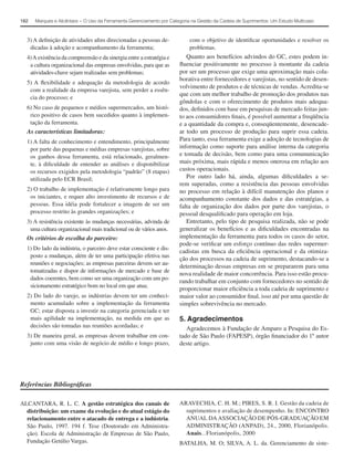 162   Marques e Alcântara − O Uso da Ferramenta Gerenciamento por Categoria na Gestão da Cadeia de Suprimentos: Um Estudo Multicaso



  3) A deﬁnição de atividades aﬁns direcionadas a pessoas de-              com o objetivo de identiﬁcar oportunidades e resolver os
   dicadas à adoção e acompanhamento da ferramenta;                        problemas.
  4) A existência da compreensão e da sinergia entre a estratégia e      Quanto aos benefícios advindos do GC, estes podem in-
   a cultura organizacional das empresas envolvidas, para que as      ﬂuenciar positivamente no processo à montante da cadeia
   atividades-chave sejam realizadas sem problemas;                   por ser um processo que exige uma aproximação mais cola-
                                                                      borativa entre fornecedores e varejistas, no sentido de desen-
  5) A ﬂexibilidade e adequação da metodologia de acordo
                                                                      volvimento de produtos e de técnicas de vendas. Acredita-se
   com a realidade da empresa varejista, sem perder a essên-
                                                                      que com um melhor trabalho de promoção dos produtos nas
   cia do processo; e
                                                                      gôndolas e com o oferecimento de produtos mais adequa-
  6) No caso de pequenos e médios supermercados, um histó-            dos, deﬁnidos com base em pesquisas de mercado feitas jun-
   rico positivo de casos bem sucedidos quanto à implemen-            to aos consumidores ﬁnais, é possível aumentar a freqüência
   tação da ferramenta.                                               e a quantidade da compra e, conseqüentemente, desencade-
  As características limitadoras:                                     ar todo um processo de produção para suprir essa cadeia.
  1) A falta de conhecimento e entendimento, principalmente           Para tanto, essa ferramenta exige a adoção de tecnologias de
   por parte das pequenas e médias empresas varejistas, sobre         informação como suporte para análise interna da categoria
   os ganhos dessa ferramenta, está relacionado, geralmen-            e tomada de decisão, bem como para uma comununicação
   te, à diﬁculdade de entender as análises e disponibilizar          mais próxima, mais rápida e menos onerosa em relação aos
   os recursos exigidos pela metodologia “padrão” (8 etapas)          custos operacionais.
   utilizada pelo ECR Brasil;                                            Por outro lado há, ainda, algumas diﬁculdades a se-
                                                                      rem superadas, como a resistência das pessoas envolvidas
  2) O trabalho de implementação é relativamente longo para           no processo em relação à difícil manutenção dos planos e
   os iniciantes, e requer alto investimento de recursos e de         acompanhamento constante dos dados e das estratégias, a
   pessoas. Essa idéia pode fortalecer a imagem de ser um             falta de organização dos dados por parte dos varejistas, o
   processo restrito às grandes organizações; e                       pessoal desqualiﬁcado para operação em loja.
  3) A resistência existente às mudanças necessárias, advinda de         Entretanto, pelo tipo de pesquisa realizada, não se pode
   uma cultura organizacional mais tradicional ou de vários anos.     generalizar os benefícios e as diﬁculdades encontradas na
  Os critérios de escolha do parceiro:                                implementação da ferramenta para todos os casos do setor,
                                                                      pode-se veriﬁcar um esforço contínuo das redes supermer-
  1) Do lado da indústria, o parceiro deve estar consciente e dis-
                                                                      cadistas em busca da eﬁciência operacional e da otimiza-
   posto a mudanças, além de ter uma participação efetiva nas
                                                                      ção dos processos na cadeia de suprimento, destacando-se a
   reuniões e negociações; as empresas parceiras devem ser au-
                                                                      determinação dessas empresas em se prepararem para uma
   tomatizadas e dispor de informações de mercado e base de
                                                                      nova realidade de maior concorrência. Para isso estão procu-
   dados coerentes, bem como ser uma organização com um po-
                                                                      rando trabalhar em conjunto com fornecedores no sentido de
   sicionamento estratégico bom no local em que atua;
                                                                      proporcionar maior eﬁciência a toda cadeia de suprimento e
  2) Do lado do varejo, as indústrias devem ter um conheci-           maior valor ao consumidor ﬁnal, isso até por uma questão de
   mento acumulado sobre a implementação da ferramenta                simples sobrevivência no mercado.
   GC; estar disposta a investir na categoria gerenciada e ter
   mais agilidade na implementação, na medida em que as               5. Agradecimentos
   decisões são tomadas nas reuniões acordadas; e                        Agradecemos à Fundação de Amparo a Pesquisa do Es-
  3) De maneira geral, as empresas devem trabalhar em con-            tado de São Paulo (FAPESP), órgão ﬁnanciador do 1º autor
   junto com uma visão de negócio de médio e longo prazo,             deste artigo.




Referências Bibliográﬁcas

ALCANTARA, R. L. C. A gestão estratégica dos canais de                ARAVECHIA, C. H. M.; PIRES, S. R. I. Gestão da cadeia de
  distribuição: um exame da evolução e do atual estágio do              suprimentos e avaliação de desempenho. In: ENCONTRO
  relacionamento entre o atacado de entrega e a indústria.              ANUAL DA ASSOCIAÇÃO DE PÓS-GRADUAÇÃO EM
  São Paulo, 1997. 194 f. Tese (Doutorado em Administra-                ADMINISTRAÇÃO (ANPAD), 24., 2000, Florianópolis.
  ção). Escola de Administração de Empresas de São Paulo,               Anais...Florianópolis, 2000
  Fundação Getúlio Vargas.                                            BATALHA, M. O; SILVA, A. L. da. Gerenciamento de siste-
 