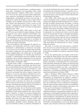 GESTÃO & PRODUÇÃO, v.11, n.2, p.153-164, mai.-ago. 2004                                 155



desde fornecedores de matéria-prima, a produção propria-         um canal de distribuição devem agir, também, como agentes
mente dita e distribuição, até consumidores ﬁnais. Ainda         estimuladores dessa demanda. Ou seja, o canal deve ser vis-
segundo Figueiredo e Zambom (1998), todos os elementos           to como uma rede de empresas independentes que agem em
ou os níveis de uma cadeia executam funções importantes,         sintonia, de forma a criar valor para o usuário ﬁnal por meio
cujos respectivos desempenhos determinam, de forma in-           da distribuição de produtos.
terdependente, o desempenho do sistema como um todo. A              Silva (1999), então, destaca que, pela conceituação de
gestão deste conjunto de atividades é o que os autores Oliver    canal de distribuição, todos os agentes ou intermediários se
e Webber, em seu trabalho desenvolvido em 1992 e intitu-         ocupam da condução do produto da indústria até o consumi-
lado “Supply Chain Management: logistics catches up with         dor ﬁnal, da melhor forma possível. No entanto, o conceito
strategic”, pioneiramente conceituaram de Supply Chain           de cadeia de suprimentos tem um foco mais amplo, no qual
Management (SCM) ou Gestão da Cadeia de Suprimentos              abrange todos os elos da cadeia, inclusive fornecedores da
(Batalha e Silva, 2001).                                         indústria, fornecedores de insumos e indústrias de apoio para
   Segundo Svensson (2002), SCM surgiu no início dos             a cadeia como um todo. Além disso, o conceito de cadeia
anos 80 como um resultado de rápidas mudanças e desaﬁos          de suprimento visa à eﬁciência de todos os elos da cadeia,
na gestão de vários setores industriais. Para Batalha e Sil-     através da sincronização de todas as atividades de produção,
va (2001), a necessidade de fornecer respostas mais rápidas      de forma a reduzir custos, minimizar ciclos e maximizar o
às oportunidades de negócios está relacionada diretamente        valor percebido pelo cliente ﬁnal, por meio do rompimento
com a capacidade de coordenação entre as atividades de           das barreiras entre departamentos e áreas. Mas esta sincroni-
produção e de distribuição desenvolvidas pelas empresas, ao      zação entre ﬂuxo físico de produtos e ﬂuxo de informações
longo de uma cadeia de produção.                                 sobre necessidades do mercado pode ser, talvez, o grande
   Esta necessidade de maior integração da cadeia de su-         desaﬁo dos gestores.
primentos está modiﬁcando a forma de se fazer negócios,             Para tanto, os acordos entre fornecedores e distribui-
estimulando os administradores a oferecerem seus produ-          dores devem ter um caráter de longo prazo, facilitando as
tos ou serviços aos seus clientes de maneira mais acelerada,     negociações, as promoções, reforçando o relacionamento
mais barata e melhor que a da concorrência. Portanto, para       de parceria dos membros da cadeia de suprimento (Wood
ganhar competitividade, está evidente que isto não poderá        Jr, 1998).
ser conseguido isoladamente. Ao contrário, para serem bem           No caso dos supermercados, por exemplo, existe um am-
sucedidos, os administradores precisam trabalhar de modo         plo conjunto de antigas práticas que estão muito arraigadas,
cooperativo com as melhores organizações de sua cadeia de        e que podem ser consideradas como barreiras ao bom an-
suprimento e de forma a que os processos se tornem sincro-       damento de projetos da cadeia de suprimento. Dentre estas
nizados (Zilber e Fischmann, 1999).                              práticas se destacam: o relacionamento com os fornecedores,
   Segundo Porter (1986), a competitividade pressupõe a          ainda fortemente dominado pela política de queda de braço
existência de organizações concorrentes que buscam aten-         mensal com relação aos preços dos produtos, o recebimento
der a um determinado mercado. Desta forma, na maioria dos        direto da maioria dos produtos nas lojas, o que diﬁculta o
setores, uma característica central da concorrência é a que      controle do recebimento e a avaliação de desempenho dos
as empresas são mutuamente dependentes: elas sentem os           fornecedores, a tecnologia de informação que, ainda, apre-
efeitos dos movimentos das outras e tendem a reagir a eles.      senta fortes deﬁciências, etc (Fleury, 1999).
Portanto, é no nível de cada negócio individual ou setor in-        Zilber e Fischmann (1999) também destacam a difícil
dustrial que a maior parte das interações competitivas ocor-     questão da conciliação de interesses que, por vezes, são
rem, obtendo-se ou perdendo-se vantagens competitivas.           heterogêneos. O encadeamento de empresas, conforme o
   Assim, Cooper et al. (1997) deﬁnem SCM como a inte-           conceito de SCM, envolve as atividades logísticas internas e
gração de todos os processos da cadeia até o consumidor          externas às empresas, desde os fornecedores e sub-fornece-
ﬁnal, por meio de fornecedores que proporcionam produtos,        dores até o cliente ﬁnal. Assim, as diferenças de estratégias e
serviços e informação que agregam valor aos seus clientes, o     metas de cada uma destas empresas devem ser consideradas,
que diferencia o conceito de canal de distribuição.              permanecendo, contudo, uma percepção crítica para o seu
   Neste ponto do artigo, deve ser feita uma ressalva quanto     sucesso que é a focalização no consumidor ﬁnal.
aos agentes participantes e à fucionalidade de um canal de          Segundo Alcântara (1997), o grau de poder de cada elo
distribuição. Como agentes primários dos canais de distri-       inﬂuencia fortemente a composição da estrutura do canal. O
buição, a indústria e o varejo são estruturas indispensáveis     surgimento e a consolidação das grandes cadeias supermerca-
para o processo de distribuição, pois criam as utilidades de     distas no Brasil está concentrando o poder nesse elo em detri-
tempo, de lugar e de posse atendendo às necessidades da          mento da indústria e, principalmente, do atacado, que passam
demanda. De acordo com Stern e El-ansary (1992), além            a buscar alternativas estratégicas para sobreviver como mem-
dessa função de suprir os produtos e serviços no lugar certo,    bro do canal. Assim, veriﬁca-se a vulnerabilidade de muitos
em quantidade, qualidade e preços adequados, para satis-         fornecedores pela dependência excessiva de alguns grandes
fazer uma demanda existente, as empresas participantes de        varejistas, que começam a impor suas condições de forneci-
 