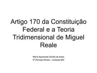 Artigo 170 da Constituição
Federal e a Teoria
Tridimensional de Miguel
Reale
Maria Aparecida Goretti de Assis
9º Período Direito – Unileste-MG

 