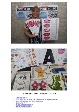 ATIVIDADES PARA CRIANÇAS ESPECIAIS
 (TEA) POCOYO (12)
 02 DE ABRIL - DIA MUNDIAL DA CONSCIENTIZAÇÃO DO AUTISMO (48)
 15 DE OUTUBRO DIA DOS PROFESSORES (24)
 18 DE MAIO (7)
 25/07 - DIA DO ESCRITOR (3)
 A BONEQUINHA PRETA (1)
 