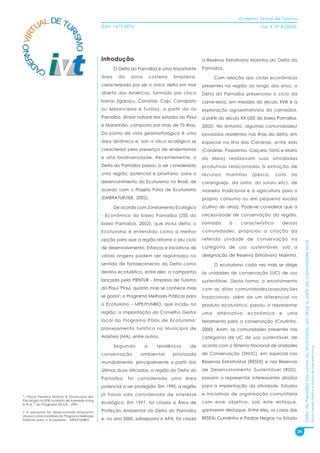 Caderno Virtual de Turismo
          L DE TU
        UA
   NO VIRT                                     ISSN: 1677-6976                                                              Vol. 3, N° 4 (2003)




                            RI
                              SMO
 ER


                                               Introdução                                        a Reserva Extrativista Marinha do Delta do
D



         CA                                           O Delta do Parnaíba é uma importante       Parnaíba.
                                               área     da   zona       costeira   brasileira,         Com relação aos ciclos econômicos
                                               caracterizado por ser o único delta em mar        presentes na região ao longo dos anos, o
                                               aberto das Américas, formado por cinco            Delta do Parnaíba presenciou o ciclo da
                                               barras (Igaraçu, Canárias, Caju, Carrapato        carne-seca, em meados do século XVIII e a
                                               ou Melancieira e Tutóia), a partir do rio         exploração agroextrativista da carnaúba,
                                               Parnaíba, divisor natural dos estados do Piauí    a partir do século XX (ZEE do baixo Parnaíba,
                                               e Maranhão, composto por mais de 75 ilhas.        2002). No entanto, algumas comunidades/
                                               Do ponto de vista geomorfológico é uma            povoados residentes nas ilhas do delta, em
                                               área dinâmica e, sob a ótica ecológica se         especial na ilha das Canárias, entre elas
                                               caracteriza pela presença de endemismos           (Canárias, Passarinho, Caiçara, Torto e Morro
                                               e alta biodiversidade. Recentemente, o            do Meio) realizavam suas atividades
                                               Delta do Parnaíba passou a ser considerado        produtivas relacionadas à extração de
                                               uma região, potencial e prioritária, para o       recursos    marinhos    (pesca,    cata    do
                                               desenvolvimento do Ecoturismo no Brasil, de       caranguejo, da ostra, do sururu etc), de
                                               acordo com o Projeto Pólos de Ecoturismo          maneira tradicional e à agricultura para o
                                               (EMBRATUR/IEB, 2002).                             próprio consumo ou em pequena escala

                                                      De acordo com Zoneamento Ecológico         (cultivo de arroz). Pode-se considerar que a

                                               - Econômico do baixo Parnaíba (ZEE do             necessidade de conservação da região,

                                               baixo Parnaíba, 2002), que inclui delta, o        somada       à    característica      dessas

                                               Ecoturismo é entendido como a melhor              comunidades, propiciou a criação da

                                               opção para que a região retome o seu ciclo        referida unidade de conservação na




                                                                                                                                                       Delta do Parnaíba nos rumos do ecoturismo: um olhar a partir da comunidade local
                                               de desenvolvimento. Esforços e iniciativas de     categoria de uso sustentável, sob a

                                               várias origens podem ser registrados no           designação de Reserva Extrativista Marinha.

                                               sentido de fortalecimento do Delta como                 O ecoturismo cada vez mais se dirige
                                               destino ecoturístico, entre eles: a campanha      às unidades de conservação (UC) de uso
                                               lançada pela PIENTUR - Empresa de Turismo         sustentável. Desta forma, o envolvimento
                                               do Piauí "Piauí, quanto mais se conhece mais      com as ditas comunidades/populações
                                               se gosta"; o Programa Melhores Práticas para      tradicionais, além de um diferencial no
                                               o Ecoturismo - MPE/FUNBIO, que incidiu na         produto ecoturístico, passou a representar
                                               região; a implantação do Conselho Gestor          uma    alternativa     econômica    e     uma
                                               local do Programa Pólos de Ecoturismo;            ferramenta para a conservação (Coutinho,
                                               planejamento turístico no Município de            2000). Assim, as comunidades presentes nas
                                               Araióses (MA), entre outros.                      categorias de UC de uso sustentável, de

                                                      Seguindo      a      tendência       de    acordo com o Sistema Nacional de Unidades
                                                                                                                                                                                                                                          Flávia Ferreira Mattos e Marta de Azevedo Irving




                                               conservação        ambiental        priorizada    de Conservação (SNUC), em especial nas

                                               mundialmente, principalmente a partir das         Reservas Extrativistas (RESEX) e nas Reservas

                                               últimas duas décadas, a região do Delta do        de Desenvolvimento Sustentável (RDS),

                                               Parnaíba, foi considerada uma área                passam a representar interessantes aliados

                                               potencial a ser protegida. Em 1990, a região      para a implantação da atividade. Estudos

                                               já havia sido considerada de interesse            e iniciativas de organização comunitária
*, Flávia Ferreira Mattos é Graduada em
Psicologia na UFRJ e Marta de Azevedo Irving
é Prof. ª do Programa EICOS - UFRJ.            ecológico. Em 1997, foi criada a Área de          com esse objetivo, sob este enfoque,

1 A pesquisa foi desenvolvida enquanto         Proteção Ambiental do Delta do Parnaíba           ganharam destaque. Entre eles, os casos das
atuava como monitora do Programa Melhores
Práticas para o Ecoturismo - MPE/FUNBIO.       e, no ano 2000, sobreposta a APA, foi criada      RESEXs Curralinho e Pedras Negras no Estado


                                                                                                                                                  24
 
