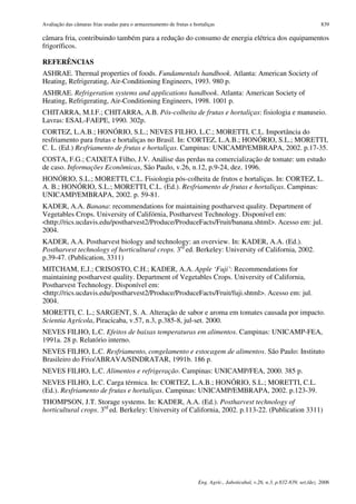 Avaliação das câmaras frias usadas para o armazenamento de frutas e hortaliças                                                  839

câmara fria, contribuindo também para a redução do consumo de energia elétrica dos equipamentos
frigoríficos.

REFERÊNCIAS
ASHRAE. Thermal properties of foods. Fundamentals handbook. Atlanta: American Society of
Heating, Refrigerating, Air-Conditioning Engineers, 1993. 980 p.
ASHRAE. Refrigeration systems and applications handbook. Atlanta: American Society of
Heating, Refrigerating, Air-Conditioning Engineers, 1998. 1001 p.
CHITARRA, M.I.F.; CHITARRA, A.B. Pós-colheita de frutas e hortaliças: fisiologia e manuseio.
Lavras: ESAL-FAEPE, 1990. 302p.
CORTEZ, L.A.B.; HONÓRIO, S.L.; NEVES FILHO, L.C.; MORETTI, C.L. Importância do
resfriamento para frutas e hortaliças no Brasil. In: CORTEZ, L.A.B.; HONÓRIO, S.L.; MORETTI,
C. L. (Ed.) Resfriamento de frutas e hortaliças. Campinas: UNICAMP/EMBRAPA, 2002. p.17-35.
COSTA, F.G.; CAIXETA Filho, J.V. Análise das perdas na comercialização de tomate: um estudo
de caso. Informações Econômicas, São Paulo, v.26, n.12, p.9-24, dez. 1996.
HONÓRIO, S.L.; MORETTI, C.L. Fisiologia pós-colheita de frutos e hortaliças. In: CORTEZ, L.
A. B.; HONÓRIO, S.L.; MORETTI, C.L. (Ed.). Resfriamento de frutas e hortaliças. Campinas:
UNICAMP/EMBRAPA, 2002. p. 59-81.
KADER, A.A. Banana: recommendations for maintaining postharvest quality. Department of
Vegetables Crops. University of Califórnia, Postharvest Technology. Disponível em:
<http://rics.ucdavis.edu/postharvest2/Produce/ProduceFacts/Fruit/banana.shtml>. Acesso em: jul.
2004.
KADER, A.A. Postharvest biology and technology: an overview. In: KADER, A.A. (Ed.).
Postharvest technology of horticultural crops. 3rd ed. Berkeley: University of California, 2002.
p.39-47. (Publication, 3311)
MITCHAM, E.J.; CRISOSTO, C.H.; KADER, A.A. Apple ‘Fuji’: Recommendations for
maintaining postharvest quality. Department of Vegetables Crops. University of California,
Postharvest Technology. Disponível em:
<http://rics.ucdavis.edu/postharvest2/Produce/ProduceFacts/Fruit/fuji.shtml>. Acesso em: jul.
2004.
MORETTI, C. L.; SARGENT, S. A. Alteração de sabor e aroma em tomates causada por impacto.
Scientia Agrícola, Piracicaba, v.57, n.3, p.385-8, jul-set. 2000.
NEVES FILHO, L.C. Efeitos de baixas temperaturas em alimentos. Campinas: UNICAMP-FEA,
1991a. 28 p. Relatório interno.
NEVES FILHO, L.C. Resfriamento, congelamento e estocagem de alimentos. São Paulo: Instituto
Brasileiro do Frio/ABRAVA/SINDRATAR, 1991b. 186 p.
NEVES FILHO, L.C. Alimentos e refrigeração. Campinas: UNICAMP/FEA, 2000. 385 p.
NEVES FILHO, L.C. Carga térmica. In: CORTEZ, L.A.B.; HONÓRIO, S.L.; MORETTI, C.L.
(Ed.). Resfriamento de frutas e hortaliças. Campinas: UNICAMP/EMBRAPA, 2002. p.123-39.
THOMPSON, J.T. Storage systems. In: KADER, A.A. (Ed.). Postharvest technology of
horticultural crops. 3rd ed. Berkeley: University of California, 2002. p.113-22. (Publication 3311)




                                                                      Eng. Agríc., Jaboticabal, v.26, n.3, p.832-839, set./dez. 2006
 