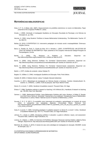 INTERNET LATENT CORPUS JOURNAL
vol. X N. X
(2012) ISSN 1647-7308

http://revistas.ua.pt//index.php/ilcj/index




REFERÊNCIAS BIBLIOGRÁFICAS

Alves, A. P. G., & Maria João. (2007). Desenvolvimento de portefólios electrónicos no ensino da Matemática. Paper
      presented at the Congresso ProfMat-07, Lisboa.

Amado, J. (2009). Introdução à Investigação Qualitativa em Educação (Faculdade de Psicologia e de Ciências da
      Educação ed., pp. 334).

Asturias, H. (1994). Using Students’ Portfolios to Assess Mathematical Understanding. The Mathematics Teacher, 87
        (9), 698-701.

Barbas, M. (2010). E-PORTEFÓLIO 2.0: instrumento pedagógico de inclusão social e empregabilidade. Chamusca:
       Edições Cosmos.

Barca, A., Peralbo, M., Porto, A., Duarte da Silva, & B. e Almeida, L. (2007). E-PORTEFÓLIOS: UM ESTUDO DE
       CASO NO ENSINO DA MATEMÁTICA. Paper presented at the Congreso Internacional Galego-Portugués de
       Psicopedagoxía, Coruña.

Barrett,      C.      (2005).      The      Research      on      Portfolios  in    Education.     Disponível      em:
      http://electronicportfolios.org/ALI/research.html. Acedido em Maio de 2012.

Barret, H. (2006). Using Electronic Portfolios For Formative/ Classrom-based assessment. Disponível em:
        http://electronicportfolios.com/portfolios/ConnectedNewsletter.pdf. Acedido em Dezembro de 2011.

Barret, H. (2006). Using Electronic Portfolios For Formative/ Classrom-based assessment. Disponível em:
        http://electronicportfolios.com/portfolios/ConnectedNewsletter.pdf. Acedido em Dezembro de 2011.

Bardin, L. (1977). Análise de conteúdo. Lisboa: Edições 70.

Bogdan, R., & Bilken, S. (1994). Investigação Qualitativa em Educação. Porto: Porto Editora.

Castells, M. (2004). A Galáxia Internet. Lisboa: Fundação Calouste Gulbenkian.

Coutinho, C. (2011). Metodologia de Investigação em Ciências Sociais e Humanas. Coimbra: Almedina.Booth, W.,
         Colomb, G., e Williams, J. (2008). A arte da pesquisa. São Paulo: Martins Fontes.

Denzin, N. e Lincoln, Y. (2000). Handbook of qualitative research. Thousand Oaks, CA: Sage.

Erikson, F. (1986). Qualitative methods in research on teaching. In M. Wittrock (Ed.), Handbook of research on teaching
          (pp. 195-302). New York: Macmillan.

Garrison, L. (1999). Mathematical Portfolio: Using Mathematics Portfolios with Latino Students. In Walter G. Secada;
          Luis Ortiz-Franco; Norma G. Hernandez; Yolanda De la Cruz (editores). Changing the Faces of Mathematics,
          Perspectives on Latinos. Reston: National Council of Teachers of Mathematics, p. 85-97.

Gouveia, C. R. F. G. (2011). O e-portefólio como instrumento de avaliação e aprendizagem no contexto de cursos
    online:    A      perspectiva    dos     estudantes.   Mestrado,    Universidade   Aberta.  Retrieved   from
    http://repositorioaberto.uab.pt/bitstream/10400.2/1997/1/O_eportefolio_como_inst_de_aval_e_aprend_no_context
    o_de_cursos_online.pdf.

Guba, E. e Lincoln, Y. (1994). Competing paradigms in qualitative research. In: Denzin N. e Lincoln Y. (Eds.). Handbook
         of Qualitative Research (pp. 105-117). Thousand Oaks, CA: Sage Publications.

Johnson, R., e Doyle, A. (2006). Developing portfolios in education: a guide to reflection, inquiry, and assessment.
     Thousand Oaks, California: Sage Publications, Inc.

Lorenzo, G. e Ittelson, J. (2005). An Overview of E-Portfolios. Educause: Educause Learning Initiative, edited by Diana
     Oblinger. Disponível em: http://educause.edu/ir/library/pdf/ELI3001.pdf. Acedido em Novembro de 2008.

Meirinhos, M. e Osório, A. (2010). O estudo de caso como estratégia de investigação em educação. EDUSER: revista
      de educação, 2(2), 17.

                                                                                                                 - 11 –
O E-PORTEFÓLIO NO ENSINO E APRENDIZAGEM DE MATEMÁTICA
ARTUR RAMÍSIO, ALDINA RODRIGUES
 