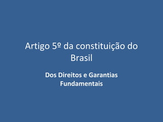 Artigo 5º da constituição do
           Brasil
    Dos Direitos e Garantias
        Fundamentais
 