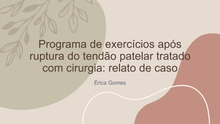 Programa de exercícios após
ruptura do tendão patelar tratado
com cirurgia: relato de caso
Érica Gomes
 