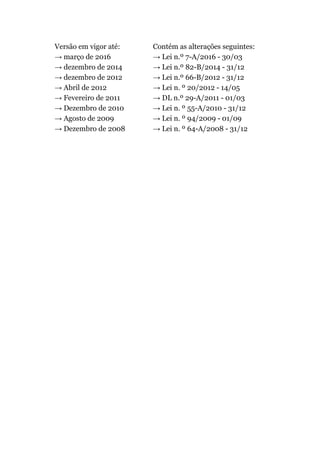 Versão em vigor até:
→ março de 2016
→ dezembro de 2014
→ dezembro de 2012
→ Abril de 2012
→ Fevereiro de 2011
→ Dezembro de 2010
→ Agosto de 2009
→ Dezembro de 2008
Contém as alterações seguintes:
→ Lei n.º 7-A/2016 - 30/03
→ Lei n.º 82-B/2014 - 31/12
→ Lei n.º 66-B/2012 - 31/12
→ Lei n. º 20/2012 - 14/05
→ DL n.º 29-A/2011 - 01/03
→ Lei n. º 55-A/2010 - 31/12
→ Lei n. º 94/2009 - 01/09
→ Lei n. º 64-A/2008 - 31/12
 