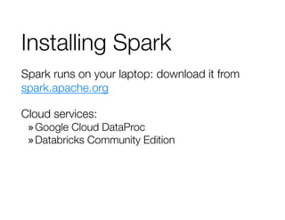 Installing Spark
Spark runs on your laptop: download it from
spark.apache.org
Cloud services:
»Google Cloud DataProc
»Databricks Community Edition
 