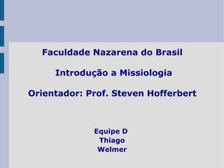 Faculdade Nazarena do Brasil
Introdução a Missiologia
Orientador: Prof. Steven Hofferbert
Equipe D
Thiago
Welmer
 