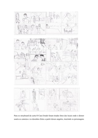Para os storyboard do curta O Cara Errado foram tiradas fotos dos locais onde o diretor
usaria as cameras e os desenhos feitos a partir desses angulos, inserindo os personagens

 