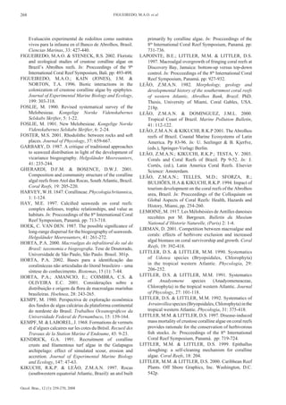 268                                               FIGUEIREDO, M.A.O. et al.




   Evaluación experimental de rodolitos como sustratos             primarily by coralline algae. In: Procceedings of the
   vivos para la infauna en el Banco de Abrolhos, Brasil.          8th International Coral Reef Symposium, Panamá. pp:
   Ciencias Marinas, 33: 427-440.                                  731-736.
FIGUEIREDO, M.A.O. & STENECK, R.S. 2002. Floristic              LAPOINTE, B.E.; LITTLER, M.M. & LITTLER, D.S.
   and ecological studies of crustose coralline algae on           1997. Macroalgal overgrowth of fringing coral reefs at
   Brazil’s Abrolhos reefs. In: Procceedings of the 9th            Discovery Bay, Jamaica: bottom-up versus top-down
   International Coral Reef Symposium, Bali. pp: 493-498.          control. In: Procceedings of the 8th International Coral
FIGUEIREDO, M.A.O.; KAIN (JONES), J.M. &                           Reef Symposium, Panamá. pp: 927-932.
   NORTON, T.A. 1996. Biotic interactions in the                LEÃO, Z.M.A.N. 1982. Morphology, geology and
   colonization of crustose coralline algae by epiphytes.          developmental history of the southernmost coral reefs
   Journal of Experimental Marine Biology and Ecology,             of western Atlantic, Abrolhos Bank, Brazil. PhD.
   199: 303-318.                                                   Thesis, University of Miami, Coral Gables, USA.
FOSLIE, M. 1900. Revised systematical survey of the                218p.
   Melobesieae. Kongelige Norske Videnskabernes                 LEÃO, Z.M.A.N. & DOMINGUEZ, J.M.L. 2000.
   Selskabs Skrifter, 5: 1-22.                                     Tropical Coast of Brazil. Marine Pollution Bulletin,
FOSLIE, M. 1901. New Melobesieae. Kongelige Norske                 41: 112-122.
   Videnskabernes Selskabs Skrifter, 6: 2-24.                   LEÃO, Z.M.A.N. & KIKUCHI, R.K.P 2001. The Abrolhos
FOSTER, M.S. 2001. Rhodoliths: between rocks and soft              reefs of Brazil. Coastal Marine Ecosystems of Latin
   places. Journal of Phycology, 37: 659-667.                      America. Pp 83-96. In: U. Seelinger & B. Kjerfve,
GARBARY, D. 1987. A critique of traditional approaches             (eds.), Springer-Verlag: Berlin.
   to seaweed distribution in light of the development of       LEÃO, Z.M.A.N.; KIKUCHI, R.K.P.; TESTA, V. 2003.
   vicariance biogeography. Helgoländer Meeresunters,              Corals and Coral Reefs of Brazil. Pp 9-52. In: J.
   41: 235-244.                                                    Cortés, (ed.), Latin America Coral Reefs. Elsevier
GHERARDI, D.F.M. & BOSENCE, D.W.J. 2001.                           Science: Amsterdam.
   Composition and community structure of the coralline         LEÃO, Z.M.A.N.; TELLES, M.D.; SFORZA, R.;
   algal reefs from Atol das Rocas, South Atlantic, Brazil.        BULHÕES, H.A & KIKUCHI, R.K.P. 1994. Impact of
   Coral Reefs, 19: 205-220.                                       tourism development on the coral reefs of the Abrolhos
HARVEY, W.H. 1847. Corallineae. Phycologia britannica,             area, Brazil. In: Procceedings of the Colloquium on
   1: 1-124.                                                       Global Aspects of Coral Reefs: Health, Hazards and
HAY, M.E. 1997. Calcified seaweeds on coral reefs:
                                                                   History, Miami, pp. 254-260.
   complex defenses, trophic relationships, and value as
                                                                LEMOINE, M. 1917. Les Mélobésiées de Antilles danoises
   habitats. In: Procceedings of the 8th International Coral
                                                                   recoltées por M. Børgesen. Bulletin du Muséum
   Reef Symposium, Panamá. pp: 713-718.
                                                                   National d’Historie Naturelle, (Paris) 2: 1-4.
HOEK, C. VAN DEN. 1987. The possible significance of
                                                                LIRMAN, D. 2001. Competition between macroalgae and
   long-range dispersal for the biogeography of seaweeds.
                                                                   corals: effects of herbivore exclusion and increased
   Helgoländer Meeresunters, 41: 261-272.
                                                                   algal biomass on coral survivorship and growth. Coral
HORTA, P.A. 2000. Macroalgas do infralitoral do sul do
                                                                   Reefs, 19: 392-418.
   Brasil: taxonomia e biogeografia. Tese de Doutorado,
                                                                LITTLER, D.S. & LITTLER, M.M. 1990. Systematics
   Universidade de São Paulo, São Paulo. Brasil. 301p.
HORTA, P.A. 2002. Bases para a identificação das                   of Udotea species (Bryopsidales, Chlorophyta)
   coralináceas não articuladas do litoral brasileiro – uma        in the tropical western Atlantic. Phycologia, 29:
   síntese do conhecimento. Biotemas, 15 (1): 7-44.                206-252.
HORTA, P.A.; AMANCIO, E.; COIMBRA, C.S. &                       LITTLER, D.S. & LITTLER, M.M. 1991. Systematics
   OLIVEIRA E.C. 2001. Considerações sobre a                       of     Anadyomene       species    (Anadyomeneaceae,
   distribuição e origem da flora de macroalgas marinhas           Chlorophyta) in the tropical western Atlantic. Journal
   brasileiras. Hoehnea, 28: 243-265.                              of Phycology, 27: 101-118.
KEMPF, M. 1980. Perspectiva de exploração econômica             LITTLER, D.S. & LITTLER, M.M. 1992. Systematics of
   dos fundos de algas calcárias da plataforma continental         Avrainvillea species (Bryopsidales, Chlorophyta) in the
   do nordeste do Brasil. Trabalhos Oceanográficos da              tropical western Atlantic. Phycologia, 31: 375-418.
   Universidade Federal de Pernambuco, 15: 139-164.             LITTLER, M.M. & LITTLER, D.S. 1997. Disease-induced
KEMPF, M. & LABOREL, J. 1968. Formations de vermets                mass mortality of crustose coralline algae on coral reefs
   et d’algues calcaires sur les cotes du Brésil. Recueil des      provides rationale for the conservation of herbivorous
   Travaux de la Station Marine d’Endoume, 43: 9-23.               fish stocks. In: Procceedings of the 8th International
KENDRICK, G.A. 1991. Recruitment of coralline                      Coral Reef Symposium, Panamá. pp: 719-724.
   crusts and filamentous turf algae in the Galapagos           LITTLER, M.M. & LITTLER, D.S. 1999. Epithallus
   archipelago: effect of simulated scour, erosion and             sloughing: a self-cleaning mechanism for coralline
   accretion. Journal of Experimental Marine Biology               algae. Coral Reefs, 18: 204.
   and Ecology, 147: 47-63.                                     LITTLER, M.M. & LITTLER, D.S. 2000. Caribbean Reef
KIKUCHI, R.K.P. & LEÃO, Z.M.A.N. 1997. Rocas                       Plants. Off Shore Graphics, Inc. Washington, D.C.
   (southwestern equatorial Atlantic, Brazil): an atol built       542p.


Oecol. Bras., 12 (1): 259-270, 2008
 