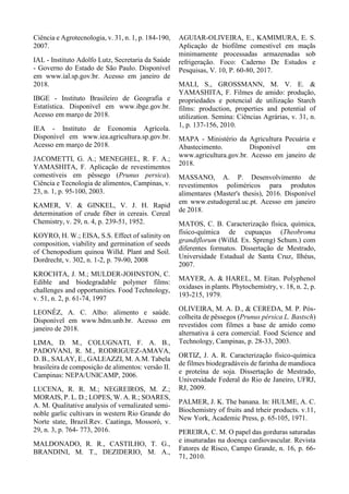 Ciência e Agrotecnologia, v. 31, n. 1, p. 184-190,
2007.
IAL - Instituto Adolfo Lutz, Secretaria da Saúde
- Governo do Estado de São Paulo. Disponível
em www.ial.sp.gov.br. Acesso em janeiro de
2018.
IBGE - Instituto Brasileiro de Geografia e
Estatística. Disponível em www.ibge.gov.br.
Acesso em março de 2018.
IEA - Instituto de Economia Agrícola.
Disponível em www.iea.agricultura.sp.gov.br.
Acesso em março de 2018.
JACOMETTI, G. A.; MENEGHEL, R. F. A.;
YAMASHITA, F. Aplicação de revestimentos
comestíveis em pêssego (Prunus persica).
Ciência e Tecnologia de alimentos, Campinas, v.
23, n. 1, p. 95-100, 2003.
KAMER, V. & GINKEL, V. J. H. Rapid
determination of crude fiber in cereais. Cereal
Chemistry, v. 29, n. 4, p. 239-51, 1952.
KOYRO, H. W.; EISA, S.S. Effect of salinity on
composition, viability and germination of seeds
of Chenopodium quinoa Willd. Plant and Soil.
Dordrecht, v. 302, n. 1-2, p. 79-90, 2008
KROCHTA, J. M.; MULDER-JOHNSTON, C.
Edible and biodegradable polymer films:
challenges and opportunities. Food Technology,
v. 51, n. 2, p. 61-74, 1997
LEONÊZ, A. C. Alho: alimento e saúde.
Disponível em www.bdm.unb.br. Acesso em
janeiro de 2018.
LIMA, D. M., COLUGNATI, F. A. B.,
PADOVANI, R. M., RODRIGUEZ-AMAVA,
D. B., SALAY, E., GALEAZZI, M. A.M. Tabela
brasileira de composição de alimentos: versão II.
Campinas: NEPA/UNICAMP, 2006.
LUCENA, R. R. M.; NEGREIROS, M. Z.;
MORAIS, P. L. D.; LOPES, W. A. R.; SOARES,
A. M. Qualitative analysis of vernalizated semi-
noble garlic cultivars in western Rio Grande do
Norte state, Brazil.Rev. Caatinga, Mossoró, v.
29, n. 3, p. 764- 773, 2016.
MALDONADO, R. R., CASTILHO, T. G.,
BRANDINI, M. T., DEZIDERIO, M. A.,
AGUIAR-OLIVEIRA, E., KAMIMURA, E. S.
Aplicação de biofilme comestível em maçãs
minimamente processadas armazenadas sob
refrigeração. Foco: Caderno De Estudos e
Pesquisas, V. 10, P. 60-80, 2017.
MALI, S., GROSSMANN, M. V. E. &
YAMASHITA, F. Filmes de amido: produção,
propriedades e potencial de utilização Starch
films: production, properties and potential of
utilization. Semina: Ciências Agrárias, v. 31, n.
1, p. 137-156, 2010.
MAPA - Ministério da Agricultura Pecuária e
Abastecimento. Disponível em
www.agricultura.gov.br. Acesso em janeiro de
2018.
MASSANO, A. P. Desenvolvimento de
revestimentos poliméricos para produtos
alimentares (Master's thesis), 2016. Disponível
em www.estudogeral.uc.pt. Acesso em janeiro
de 2018.
MATOS, C. B. Caracterização física, química,
físico-química de cupuaçus (Theobroma
grandiflorum (Willd. Ex. Spreng) Schum.) com
diferentes formatos. Dissertação de Mestrado,
Universidade Estadual de Santa Cruz, Ilhéus,
2007.
MAYER, A. & HAREL, M. Eitan. Polyphenol
oxidases in plants. Phytochemistry, v. 18, n. 2, p.
193-215, 1979.
OLIVEIRA, M. A. D., & CEREDA, M. P. Pós-
colheita de pêssegos (Prunus pérsica L. Bastsch)
revestidos com filmes a base de amido como
alternativa à cera comercial. Food Science and
Technology, Campinas, p. 28-33, 2003.
ORTIZ, J. A. R. Caracterização físico-química
de filmes biodegradáveis de farinha de mandioca
e proteína de soja. Dissertação de Mestrado,
Universidade Federal do Rio de Janeiro, UFRJ,
RJ, 2009.
PALMER, J. K. The banana. In: HULME, A. C.
Biochemistry of fruits and trheir products. v.11,
New York, Academic Press, p. 65-105, 1971.
PEREIRA, C. M. O papel das gorduras saturadas
e insaturadas na doença cardiovascular. Revista
Fatores de Risco, Campo Grande, n. 16, p. 66-
71, 2010.
 