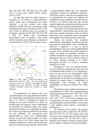 P36, P42, P43, P44, P46, P50, P51, P59, P68,
P70 e os cinco anos, A2009, A2010, A2011,
A2012 e 2013.
As retas que saem da origem sugerem a
formação de seis setores ou mega-ambientes,
porém quatro anos compuseram um mega-
ambiente e um ano compôs outro mega-
ambiente, estando três sem a presença de anos.
Ressaltando que pela localização da P8 e P35,
estes foram as melhores para este período de
avaliações, seguidas por P4, P26, P29, P34, P43
e P44. As demais não contribuíram
positivamente para as médias e nem foram
estáveis levando em consideração o conjunto de
características FC, FSE e TM em todos os anos.
Figura 2. GGE biplot (“Which-won-where”) para
multivariada entre FC, FSE e VS em progênies de
açaizeiro, quais dos genótipos apresentaram melhor
desempenho em que ambientes. As linhas vermelhas
contínuas delimitam setores que definem os mega-
ambientes.
O agrupamento da maioria dos anos
compondo apenas um mega-ambiente foi distinto
em comparação as pimenteiras em três anos por
Abu et al. (2011); a produção de frutos de
pêssego em três anos (Citadin et al. 2014); na
produtividade em cajueiros, onde a distribuição
de genótipos foi equitativa dentro dos mega-
ambientes formados, com os genótipos presentes
nos vértices do polígono próximos de ao menos
um dos ambientes. Em morangueiro para
produtividade já houve um comportamento
distinto em que cada local compôs um mega-
ambiente (Costa et al. 2016), assim como em
mandioca (Peprah et al. 2016), não havendo dois
locais num mesmo mega-ambiente. Desta forma
o mega-ambiente obtido não teve parâmetro
comparativo similar nas referências existentes.
Além disso, houve a presença de progênies que
se enquadraram em setores com ausência de
ambientes ou anos, semelhante ao observado por
ALIYU et al. (2014), neste caso não tiveram
especificidade com características intrínsecas aos
aspectos que não sejam de controle genético.
Este aspecto de concentração de anos num
mega-ambiente é interessante, pois destaca que
não houve grandes diferenças entre os fatores
ambientais, mas a dispersão menos homogênea
das progênies demonstra distinção entre estas.
Apesar da maioria das progênies
demonstraram estabilidade, existiram as que não
apresentaram estabilidade, com contribuições
positivas e negativas e o que se denota
principalmente é que houve baixa adaptabilidade
aos anos. Essas variações são comuns quando se
estuda um grupo de genótipos distintos e,
também ocorreram em outras espécies como em
pimenteira (Abu et al. 2011), cajueiro (Aliyu et
al. 2014), pêssego (Citadin et al. 2014),
morangueiro (Costa et al. 2016) e mandioca
(Peprah et al. 2016).
Denomina-se “eixo do ambiente-média”
ou eam a linha reta contendo uma seta, que seria
um ambiente médio (Figura 3). Ao ultrapassar a
ponta da seta tem-se um desempenho médio
superior entre as progênies avaliadas. A linha
perpendicular ao eam indica que quanto maior a
distância da origem maior a variabilidade de
desempenho, com presença de menor
estabilidade, em ambas as direções (Yan 2002;
2011).
Baseado nos valores médios do conjunto de
características FC, FSE e VS as progênies foram
classificadas desta forma: P35 > P8 > P26 > P34
> P6 > P29 > ... média geral>...> P3 > P4> P14 >
P24 > P70 > P22 > P18. Entre os materiais que
se destacaram, no caso as progênies P35 e P8,
com desempenho acima da média, o interessante
é que também foram estáveis, mostrando-se
promissoras.
Os materiais mais estáveis são aqueles
próximos do eixo PC1, sendo P35, P8, P4, P43,
P44, P34, P25, P5, P2, P24, dentre estes mais
estáveis os que contribuíram positivamente para
as médias foram P35, P8, P4, P43 e P44, a
progênies P6 também contribuiu positivamente
para as médias, contudo teve baixa estabilidade.
-0.1 0.0 0.1 0.2 0.3 0.4 0.5
-0.2-0.10.00.10.20.3
Which Won Where/What
AXIS1 73.25 %
AXIS216.32%
P1
P10
P11
P12
P14
P18
P2
P21
P22
P24
P25
P26
P29
P3
P33
P34
P35
P36
P4
P42
P43P44
P46
P5
P50
P51
P59
P6
P68
P7
P70
P8
P9
A2009
A2010
A2011A2012
A2013
 