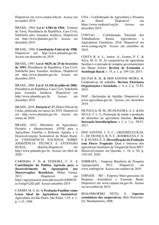 Disponível em www.emater.tche.br. Acesso em
novembro 2019.
BRASIL, 1964. Lei nº 4.504 de 1964. Estatuto
da Terra, Presidência da República, Casa Civil,
Subchefia para Assuntos Jurídicos. Disponível
em http://www.planalto.gov.br. Acesso em
dezembro 2019.
BRASIL, 1988. Constituição Federal de 1988.
Disponível em http://www.planalto.gov.br.
Acesso em dezembro de 2019.
BRASIL, 1993. Lei nº 8629, de 25 de fevereiro
de 1993, Presidência da República, Casa Civil,
Subchefia para Assuntos Jurídicos. Disponível
em http://www.planalto.gov.br. Acesso em
dezembro 2019.
BRASIL, 2006. Lei nº 11.326 de julho de 2006,
Presidência da República, Casa Civil, Subchefia
para Assuntos Jurídicos. Disponível em
http://www.planalto.gov.br. Acesso em
dezembro 2019.
BRASIL, 2010. Portaria nº 17, Diário Oficial da
União, publicada em março de 2010. Disponível
em http://www.planalto.gov.br. Acesso em
março de 2020.
BRASIL. 2012. Ministério da Agricultura,
Pecuária e Abastecimento. ATER para a
Agricultura Familiar e Reforma Agrária e o
Desenvolvimento Sustentável do Brasil Rural.
In: CONFERÊNCIA NACIONAL SOBRE
ASSISTÊNCIA TÉCNICA E EXTENSÃO
RURAL. Brasília.Disponível em
http://www.planalto.gov.br. Acesso em abril de
2020.
CARDOSO, F. D. & TEIXEIRA, C. E. A
Contribuição da Política Agrícola para o
desenvolvimento do Agronegócio nas
Macrorregiões Brasileiras. Minas Gerais,
2013. Disponível em
https://ageconsearch.umn.edu/record/164090/fil
es/Artigo%202.pdf. Acesso setembro 2019.
CARMO, M. S. do. A Produção Familiar como
Locus Ideal da Agricultura Sustentável.
Agricultura em São Paulo, São Paulo, v.45, n. 1,
p. 1-15, 1998.
CNA - Confederação da Agricultura e Pecuária
do Brasil. Disponível em
https://www.cnabrasil.org.br. Acesso em
dezembro 2019.
CONTAG - Confederação Nacional dos
Trabalhadores Rurais, Agricultores e
Agricultoras Familiares, 2018. Disponível em
www.contag.org.br. Acesso em setembro de
2019.
COSTA B. A. L., Junior, A., Gomes, P. C. &
Silva, M. G. D. As cooperativas de agricultura
familiar e o mercado de compras governamentais
em Minas Gerais. Revista de Economia e
Sociologia Rural, v. 53, n. 1, p. 109-126, 2015.
DA PAZ R. B., & DOS SANTOS MEIRA, R.
Cooperativas de trabalho. Revista Eletrônica
Organizações e Sociedade, v. 4, n. 2, p. 72-85,
2015.
DAP - Declaração de Aptidão. Disponível em
www.agricultura.gov.br. Acesso em dezembro
2019.
DE PAULA, M. M., DE OLIVEIRA, A. L. & DA
SILVA, J. L. G. Promoção da saúde e produção
de alimentos na agricultura familiar. Revista
Interação Interdisciplinar, v. 1, n. 1, p. 50-67,
2017.
DOS SANTOS, J. S. C., GRZEBIELUCKAS,
C., DE FRANÇA, R. N. C., RODRIGUES, F. X.
F. & NUNES, E. S. Diversificação da Produção
com Flores Tropicais: Qual o interesse dos
agricultores familiares de Tangará da Serra-MT?.
Desenvolvimento em Questão, v. 18, n. 50, p.
129-145, 2020.
EMBRAPA - Empresa Brasileira de Pesquisa
Agropecuária, 2012. Disponível em
www.embrapa.br. Acesso em outubro de 2019.
EMPAER – MT - Empresa Mato-grossense de
Pesquisa, Assistência e Extensão Rural.
Disponível em www.empaer.mt.gov.br. Acesso
em novembro de 2019.
BIALOSKORSKI NETO, S. Aspectos
econômicos das cooperativas. Belo Horizonte.
Ed. Mandamentos, 2006.
 