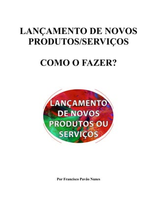 LANÇAMENTO DE NOVOS
PRODUTOS/SERVIÇOS
COMO O FAZER?
Por Francisco Pavão Nunes
 