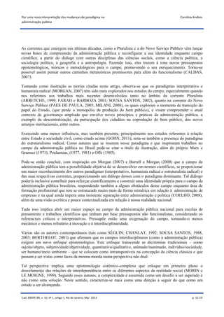 Por uma nova interpretação das mudanças de paradigma na                                        Carolina Andion
administração pública




As correntes que emergem nas últimas décadas, como a Pluralista e a do Novo Serviço Público vêm lançar
novas bases de compreensão da administração pública e reconfigurar a sua identidade enquanto campo
científico, a partir do diálogo com outras disciplinas das ciências sociais, como a ciência política, a
sociologia política, a geografia e a antropologia. Fazendo isso, elas trazem à tona novos pressupostos
epistemológicos, teóricos e metodológicos para o campo, promovendo o seu enriquecimento. Torna-se
possível assim pensar outros caminhos metateóricos promissores para além do funcionalismo (CALDAS,
2007).

Tomando como ilustração as teorias citadas neste artigo, observa-se que os paradigmas interpretativo e
humanista radical (MORGAN, 2007) têm sido mais explorados nos estudos do campo, especialmente quando
nos referimos aos trabalhos mais recentes desenvolvidos tanto no âmbito da corrente Pluralista
(ARRETCHE, 1999; FARAH e BARBOZA 2001; SOUSA SANTOS, 2002), quanto na corrente do Novo
Serviço Público (PAES DE PAULA, 2005; MILANI, 2008), os quais exploram o momento de transição do
papel do Estado, (que perde o monopólio da produção do bem público), e visam compreender o atual
contexto de governança ampliada que envolve novos princípios e práticas da administração pública, a
exemplo da descentralização, da participação dos cidadãos na coprodução do bem público, dos novos
arranjos institucionais, entre outros.

Exercendo uma menor influência, mas também presente, principalmente nos estudos referentes à relação
entre Estado e sociedade civil, como citado acima (GOHN, 2011), nota-se também a presença do paradigma
do estruturalismo radical. Como autores que se inserem nesse paradigma e que inspiraram trabalhos no
campo da administração pública no Brasil pode-se citar a título de ilustração, além do próprio Marx e
Gramsci (1971), Poulantzas, (1977, 1981) e Offe (1985).

Pode-se então concluir, com inspiração em Morgan (2007) e Burrell e Morgan (2008) que o campo da
administração pública tem a possibilidade objetiva de se desenvolver em termos científicos, se proporcionar
um maior reconhecimento dos outros paradigmas (interpretativo, humanista radical e estruturalista radical) e
das suas respectivas correntes, proporcionando um diálogo desses com o paradigma dominante. Tal diálogo
poderia inclusive contribuir para reforçar cientificamente e construir uma identidade própria para o campo da
administração pública brasileira, respondendo também a alguns obstáculos desse campo enquanto área de
formação profissional que tem se estruturado muito mais de forma mimética em relação à administração de
empresas e na qual ainda impera uma insistente separação entre administração e política (COELHO, 2008),
além de uma visão a-crítica e pouco contextualizada em relação à nossa realidade nacional.

Tudo isso implica abrir um maior espaço no campo da administração pública nacional para escolas de
pensamento e trabalhos científicos que tenham por base pressupostos não funcionalistas, considerando os
referenciais críticos e interpretativos. Pressupõe então uma oxigenação do campo, tornando-o menos
mecânico e menos refratário à inovação e à interdisciplinaridade.

Vários são os autores contemporâneos (tais como SÉGUIN; CHANLAT, 1992; SOUSA SANTOS, 1988,
2003; BERTHELOT, 2001) que afirmam que os campos interdisciplinares (como a administração pública)
exigem um novo enfoque epistemológico. Este enfoque transcende as dicotomias tradicionais – como
sujeito/objeto, subjetividade/objetividade, quantitativo/qualitativo, animado/inanimado, indivíduo/sociedade,
ser humano/meio ambiente – que se colocam como intransponíveis na concepção da ciência clássica e que
passam a ser vistas como faces da mesma moeda numa perspectiva não dual.

Tal perspectiva implica uma epistemologia sistêmico-complexa que coloque em primeiro plano o
desvelamento das relações de interdependência entre os diferentes aspectos da realidade social (MORIN e
LE MOIGNE, 1999). Segundo esses autores, a complexidade é assumida como um desafio a ser superado e
não como uma solução. Neste sentido, caracteriza-se mais como uma direção a seguir do que como um
estado a ser alcançando.


Cad. EBAPE.BR, v. 10, nº 1, artigo 1, Rio de Janeiro, Mar. 2012                                        p. 15-19
 
