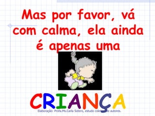 Mas por favor, vá
com calma, ela ainda
   é apenas uma



  CRIANÇA
   Elaboração: Profa.Ms.Carla Sotero, estudo coletivo de autores.
 