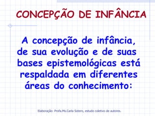 CONCEPÇÃO DE INFÂNCIA

 A concepção de infância,
de sua evolução e de suas
bases epistemológicas está
 respaldada em diferentes
  áreas do conhecimento:

    Elaboração: Profa.Ms.Carla Sotero, estudo coletivo de autores.
 