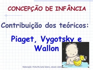 CONCEPÇÃO DE INFÂNCIA

Contribuição dos teóricos:
   Piaget, Vygotsky e
         Wallon

      Elaboração: Profa.Ms.Carla Sotero, estudo coletivo de autores.
 