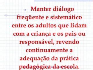 • Manter diálogo
 freqüente e sistemático
entre os adultos que lidam
com a criança e os pais ou
  responsável, revendo
     continuamente a
   adequação da prática
  pedagógica da escola.
   Elaboração: Profa.Ms.Carla Sotero, estudo coletivo de autores.
 