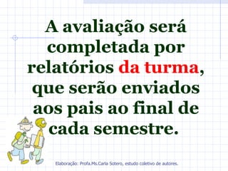 A avaliação será
  completada por
relatórios da turma,
 que serão enviados
 aos pais ao final de
   cada semestre.
   Elaboração: Profa.Ms.Carla Sotero, estudo coletivo de autores.
 