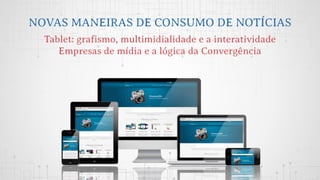 NOVAS MANEIRAS DE CONSUMO DE NOTÍCIAS
Tablet: grafismo, multimidialidade e a interatividade
Empresas de mídia e a lógica d...