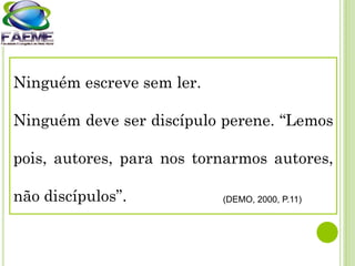 Ninguém escreve sem ler.
Ninguém deve ser discípulo perene. “Lemos
pois, autores, para nos tornarmos autores,
não discípulos”. (DEMO, 2000, P.11)
 
