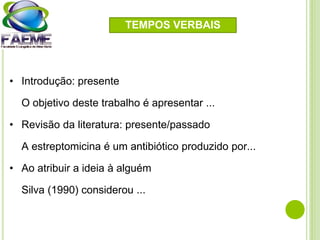 • Introdução: presente
O objetivo deste trabalho é apresentar ...
• Revisão da literatura: presente/passado
A estreptomicina é um antibiótico produzido por...
• Ao atribuir a ideia à alguém
Silva (1990) considerou ...
TEMPOS VERBAIS
 