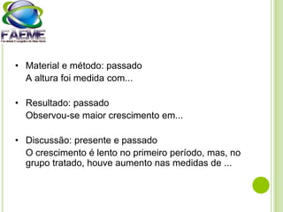 • Material e método: passado
A altura foi medida com...
• Resultado: passado
Observou-se maior crescimento em...
• Discussão: presente e passado
O crescimento é lento no primeiro período, mas, no
grupo tratado, houve aumento nas medidas de ...
 