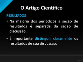 O Artigo Científico
RESULTADOS
• Na maioria dos periódicos a seção de
resultados é separada da seção de
discussão.
• É importante distinguir claramente os
resultados de sua discussão.
 