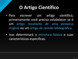 O Artigo Científico
• Para escrever um artigo científico,
primeiramente você precisa estabelecer se é
um artigo resultante de uma pesquisa
original ou um artigo de revisão bibliográfica.
• Isso determinará a estrutura básica e suas
características específicas.
 