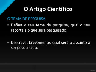 O Artigo Científico
O TEMA DE PESQUISA
• Defina o seu tema de pesquisa, qual o seu
recorte e o que será pesquisado.
• Descreva, brevemente, qual será o assunto a
ser pesquisado.
 