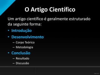 O Artigo Científico
Um artigo científico é geralmente estruturado
da seguinte forma:
• Introdução
• Desenvolvimento
– Corpo Teórico
– Metodologia
• Conclusão
– Resultado
– Discussão
 