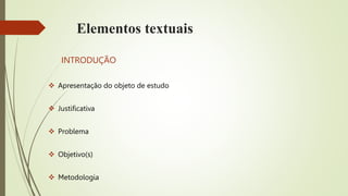 Elementos textuais
INTRODUÇÃO
 Apresentação do objeto de estudo
 Justificativa
 Problema
 Objetivo(s)
 Metodologia
 