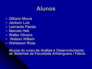 Alunos Gilliano Moura Jackson Luiz Leonardo Paixão Marcelo Helt Walter Oliveira Watson William Warlesson Rosa Alunos do curso de Análise e Desenvolvimento de Sistemas da Faculdade Anhanguera / Fabrai. 