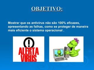 OBJETIVO: Mostrar que os antivírus não são 100% eficazes, apresentando as falhas, como se proteger de maneira mais eficiente o sistema operacional . 