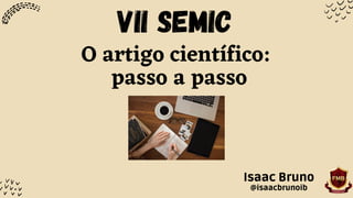 VII semic
O artigo científico:
passo a passo
Isaac Bruno
@isaacbrunoib
 