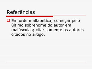 Referências
 Em ordem alfabética; começar pelo
  último sobrenome do autor em
  maiúsculas; citar somente os autores
  citados no artigo.
 
