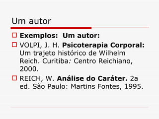 Um autor
 Exemplos: Um autor:
 VOLPI, J. H. Psicoterapia Corporal:
  Um trajeto histórico de Wilhelm
  Reich. Curitiba: Centro Reichiano,
  2000.
 REICH, W. Análise do Caráter. 2a
  ed. São Paulo: Martins Fontes, 1995.
 