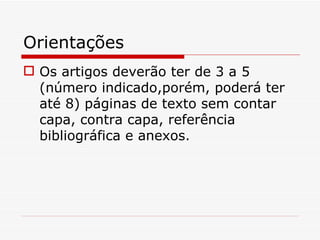Orientações
 Os artigos deverão ter de 3 a 5
  (número indicado,porém, poderá ter
  até 8) páginas de texto sem contar
  capa, contra capa, referência
  bibliográfica e anexos.
 