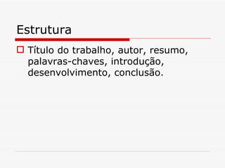 Estrutura
 Título do trabalho, autor, resumo,
  palavras-chaves, introdução,
  desenvolvimento, conclusão.
 