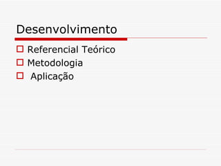 Desenvolvimento
 Referencial Teórico
 Metodologia
 Aplicação
 