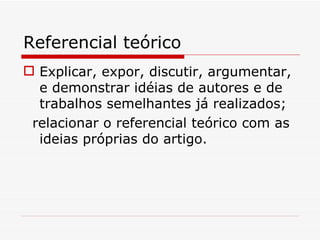 Referencial teórico
 Explicar, expor, discutir, argumentar,
  e demonstrar idéias de autores e de
  trabalhos semelhantes já realizados;
 relacionar o referencial teórico com as
  ideias próprias do artigo.
 