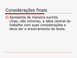Considerações finais
 Apresenta de maneira sucinta
  (mas, não mínima), a idéia central do
  trabalho com suas considerações e
  deve ser o encerramento do texto.
 